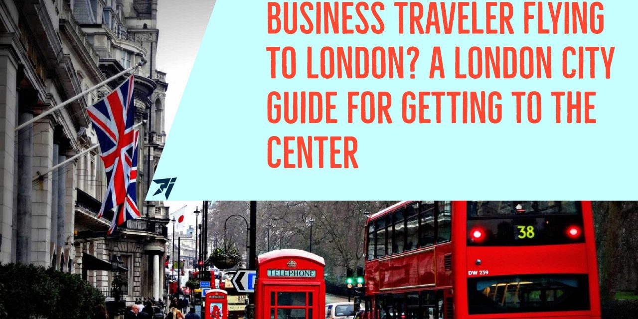 Business Traveler Flying to London? A London City Guide for Getting to the Center